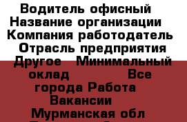 Водитель офисный › Название организации ­ Компания-работодатель › Отрасль предприятия ­ Другое › Минимальный оклад ­ 50 000 - Все города Работа » Вакансии   . Мурманская обл.,Полярные Зори г.